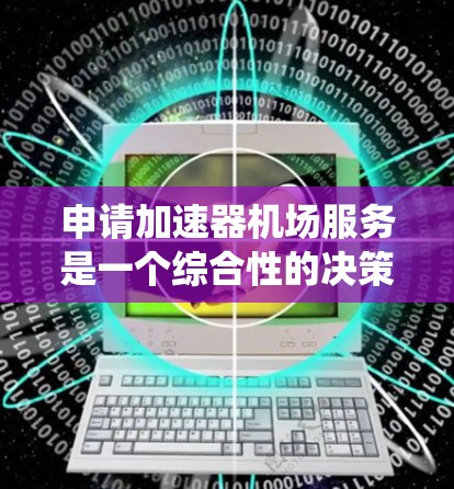 申请加速器机场服务是一个综合性的决策过程,涉及多个方面。以下是对该过程的系统性整理