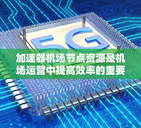 加速器机场节点资源是机场运营中提高效率的重要技术手段,具体包括以下几个方面