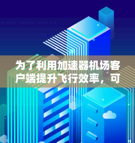 为了利用加速器机场客户端提升飞行效率,可以按照以下步骤进行 为了利用加速器机场客户端提升飞行效率,可以按照以下步骤进行