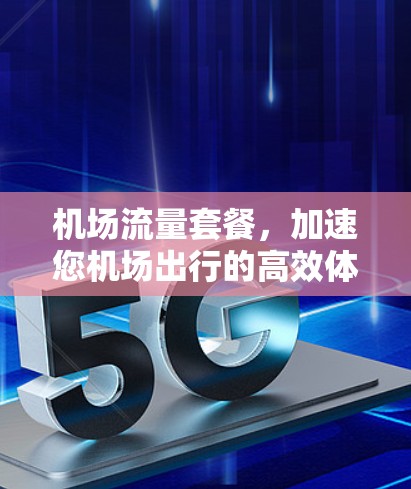 机场流量套餐,加速您机场出行的高效体验 机场流量套餐,加速您机场出行的高效体验