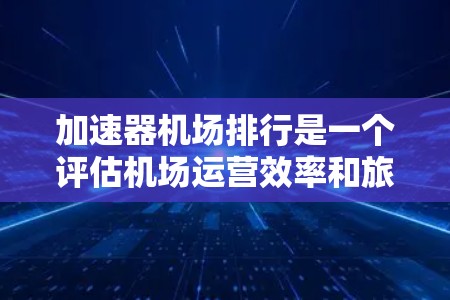 加速器机场排行是一个评估机场运营效率和旅客体验的重要指标,旨在衡量机场在处理旅客查询和行李分配方面的能力。以下是对该指标的详细分析