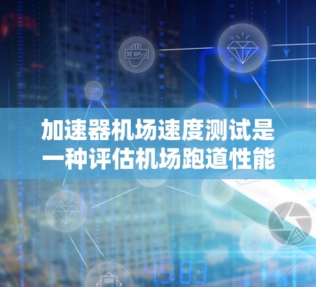 加速器机场速度测试是一种评估机场跑道性能和飞机滑行能力的方法，主要涉及在加速器上测试飞机滑行距离和时间。以下是该测试的详细步骤和解释
