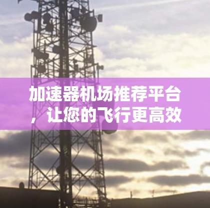加速器机场推荐平台，让您的飞行更高效