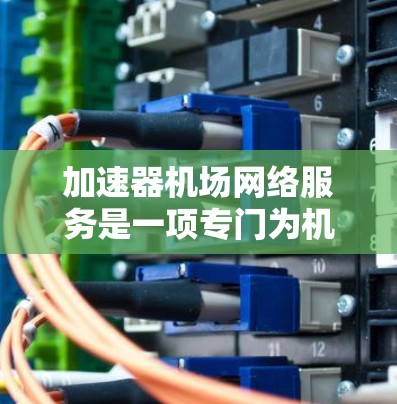 加速器机场网络服务是一项专门为机场使用的加速器设备,旨在方便乘客在到达机场后快速连接到机场的网络服务。以下是对这一概念的详细分析