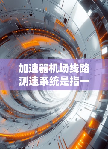 加速器机场线路测速系统是指一些机场为了提升旅客的舒适度和效率,引入了一些自动化设备和技术来监控和优化航空服务的系统。这种系统可能包括
