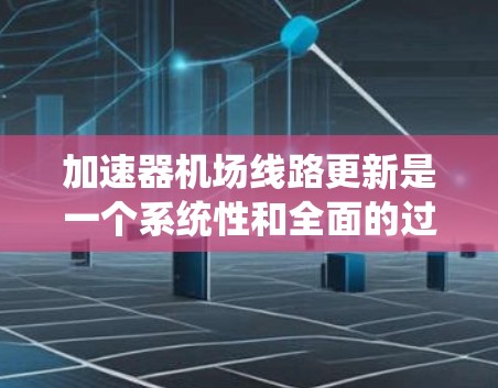 加速器机场线路更新是一个系统性和全面的过程，涉及多个领域的合作与协调。以下是一个详细的步骤指南，帮助您系统地执行这一过程