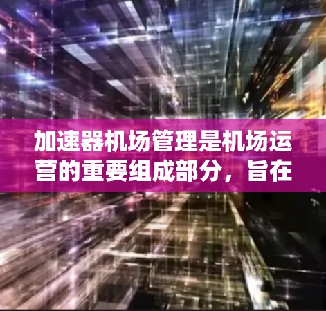 加速器机场管理是机场运营的重要组成部分，旨在利用高速或快速道路的加速器技术，提高飞行效率和旅客体验。以下是对加速器机场管理的系统概述