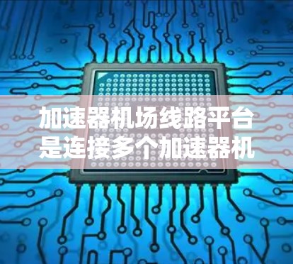 加速器机场线路平台是连接多个加速器机场与主要国际机场的交通网络,旨在提高旅客的出行效率和便利性。以下是关于加速器机场线路平台的详细信息