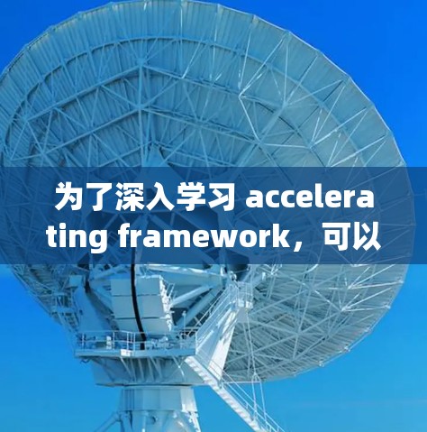 为了深入学习 accelerating framework,可以按照以下步骤进行