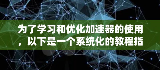 为了学习和优化加速器的使用,以下是一个系统化的教程指南 为了学习和优化加速器的使用,以下是一个系统化的教程指南