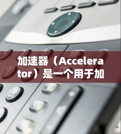 加速器(Accelerator)是一个用于加快计算机计算效率的工具,广泛应用于科学计算、游戏开发、金融计算等多个领域。以下是关于加速器的详细概述
