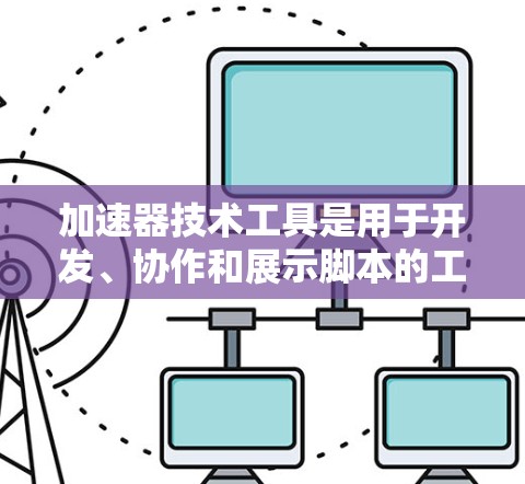 加速器技术工具是用于开发、协作和展示脚本的工具,广泛应用于开发、比赛、项目管理等领域。以下是对这些工具的详细分类和适用场景