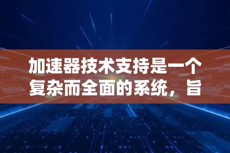 加速器技术支持是一个复杂而全面的系统，旨在优化发动机性能并提高车辆效率。以下是加速器技术支持的主要方面