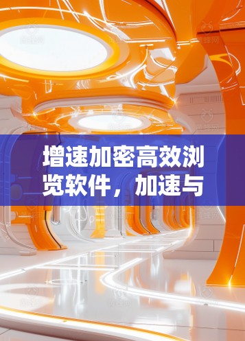 增速加密高效浏览软件，加速与加密的完美结合