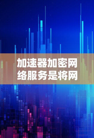 加速器加密网络服务是将网络加速和数据加密技术结合使用的解决方案，旨在提升网络传输速度的同时保护数据安全。以下是对该服务的详细分析