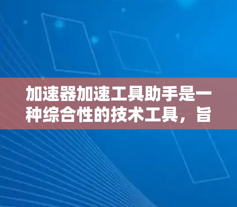加速器加速工具助手是一种综合性的技术工具，旨在提升用户在多个领域的资源获取效率。它通过提供加速、优化和辅助功能，帮助用户更快地完成任务。以下是关于加速器加速工具助手的详细介绍