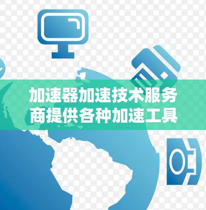 加速器加速技术服务商提供各种加速工具和解决方案,帮助客户提高效率和资源利用率。以下是对这些服务商的详细分析