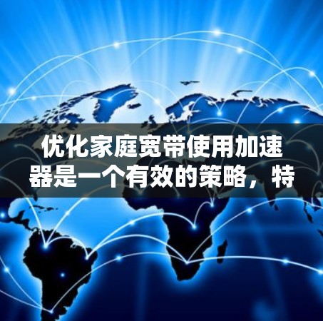 优化家庭宽带使用加速器是一个有效的策略,特别是当你的网络连接速度较慢或存在其他网络问题时。以下是逐步的优化建议 优化家庭宽带使用加速器是一个有效的策略,特别是当你的网络连接速度较慢或存在其他网络问题时。以下是逐步的优化建议
