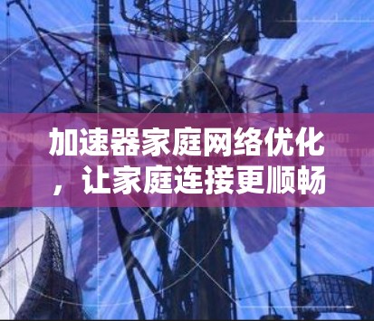 加速器家庭网络优化,让家庭连接更顺畅 加速器家庭网络优化,让家庭连接更顺畅