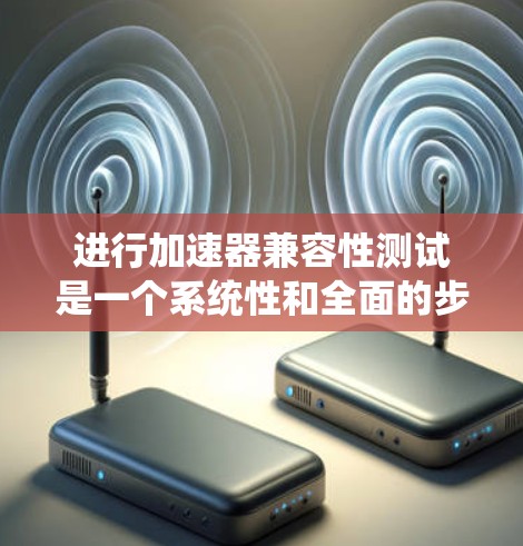 进行加速器兼容性测试是一个系统性和全面的步骤,旨在确保加速器在不同设备和系统环境下的兼容性。以下是详细的步骤和建议 进行加速器兼容性测试是一个系统性和全面的步骤,旨在确保加速器在不同设备和系统环境下的兼容性。以下是详细的步骤和建议
