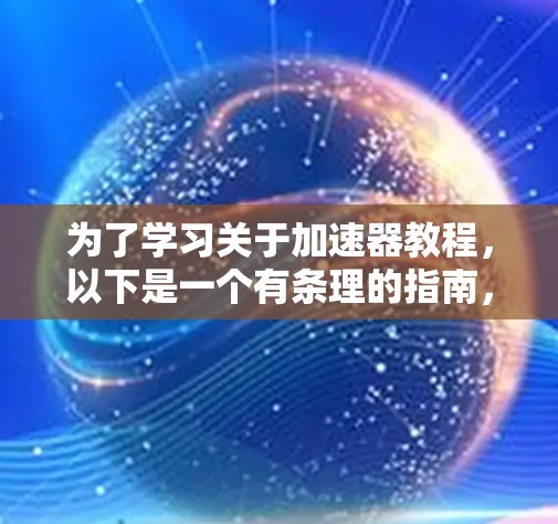 为了学习关于加速器教程，以下是一个有条理的指南，帮助你逐步掌握加速器的使用和优化技巧