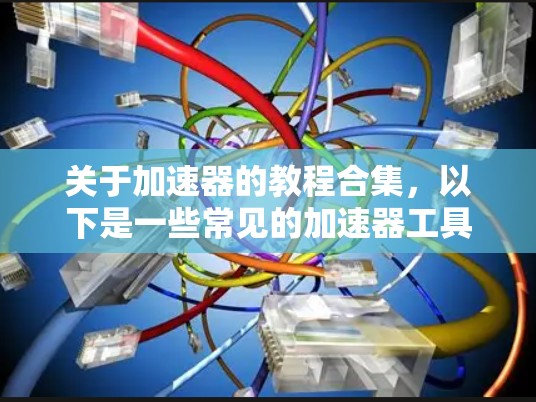 关于加速器的教程合集,以下是一些常见的加速器工具及其使用方法的教程,涵盖基础操作、高级功能以及优化技巧。这些教程可以帮助你在使用加速器时更高效地提升性能
