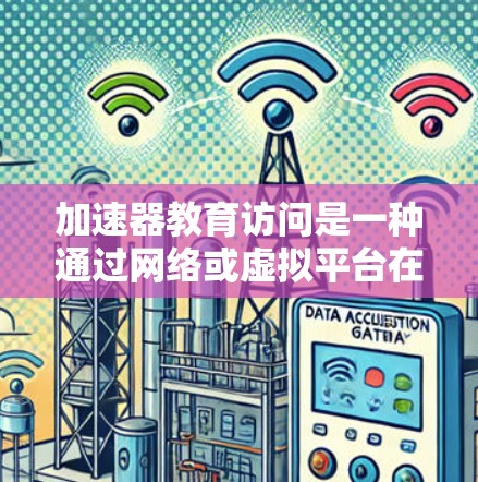加速器教育访问是一种通过网络或虚拟平台在线学习的方式,广泛应用于大学、高中和初中教育。以下是对这一概念的详细分析和解释