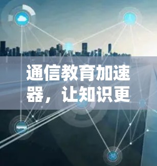 通信教育加速器,让知识更直观,技能更有效率