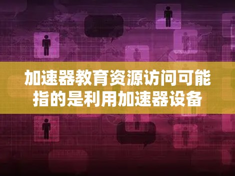 加速器教育资源访问可能指的是利用加速器设备或技术来高效访问教育资源。以下是一些建议,帮助您更好地利用加速器资源进行教育资源访问