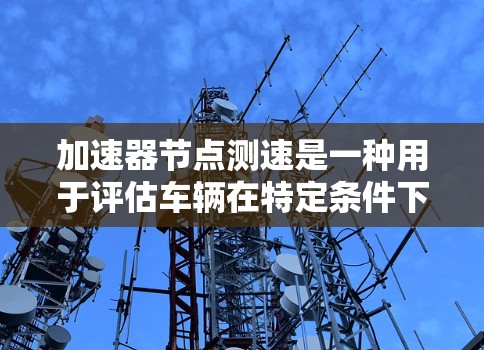 加速器节点测速是一种用于评估车辆在特定条件下加速性能的测试方法，通常涉及在加速器节点上调整参数以优化车辆的加速速度。以下是对该主题的总结和分析