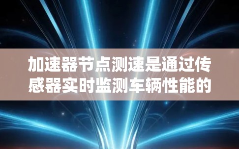 加速器节点测速是通过传感器实时监测车辆性能的关键技术，广泛应用于汽车测试中心和自动驾驶系统。以下是关于加速器节点测速的详细总结