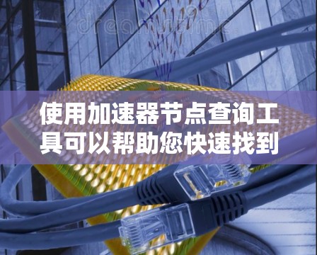 使用加速器节点查询工具可以帮助您快速找到并使用网页和移动应用的加速器节点,提升用户体验。以下是详细的步骤指南 使用加速器节点查询工具可以帮助您快速找到并使用网页和移动应用的加速器节点,提升用户体验。以下是详细的步骤指南