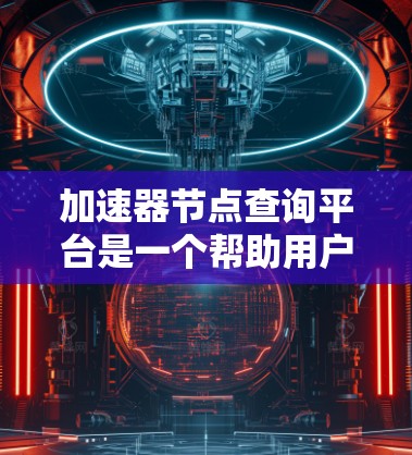 加速器节点查询平台是一个帮助用户查找并访问加速器节点的工具,旨在提升程序的性能。以下是其主要功能和特点