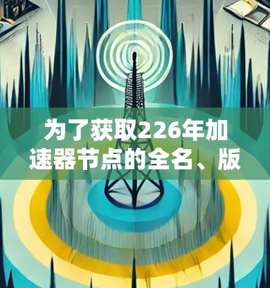 为了获取226年加速器节点的全名、版本列表及其性能指标,您可以按照以下步骤进行