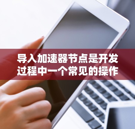 导入加速器节点是开发过程中一个常见的操作,具体方法取决于你的开发工具和平台。以下是一些常见的方法和步骤
