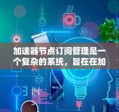 加速器节点订阅管理是一个复杂的系统，旨在在加速器上管理节点的订阅，以支持数据流、模型训练、通信和监控等功能。以下是一个清晰的总结
