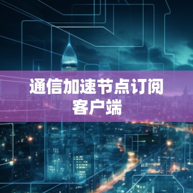 通信加速节点订阅客户端 通信加速节点订阅客户端