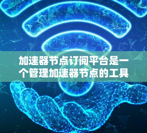 加速器节点订阅平台是一个管理加速器节点的工具,帮助开发者和管理员高效地订阅、管理加速器节点,以优化移动应用的性能。以下是关于该平台的详细信息 加速器节点订阅平台是一个管理加速器节点的工具,帮助开发者和管理员高效地订阅、管理加速器节点,以优化移动应用的性能。以下是关于该平台的详细信息