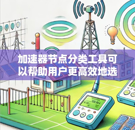 加速器节点分类工具可以帮助用户更高效地选择适合自己的加速器，提升计算性能。以下是按照不同的视角对这些工具进行分类