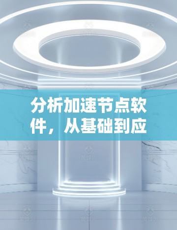 分析加速节点软件,从基础到应用的详细指南 分析加速节点软件,从基础到应用的详细指南