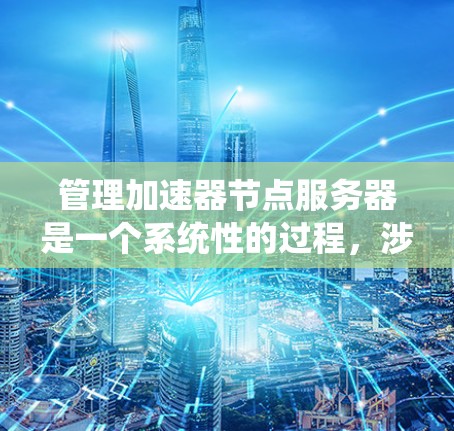 管理加速器节点服务器是一个系统性的过程,涉及多个步骤和工具的使用。以下是一个有条理的指南,帮助您完成加速器节点服务器的管理 管理加速器节点服务器是一个系统性的过程,涉及多个步骤和工具的使用。以下是一个有条理的指南,帮助您完成加速器节点服务器的管理