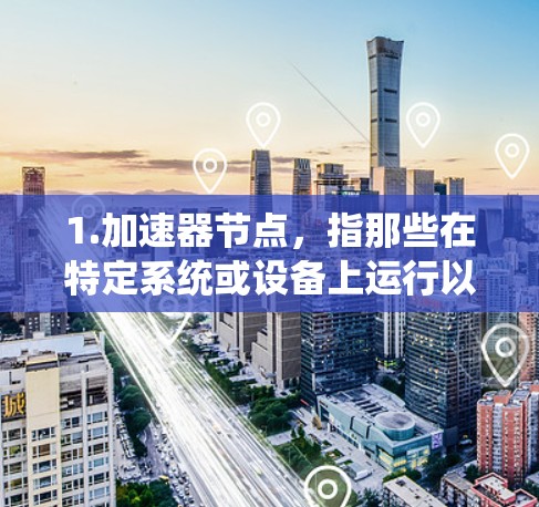 1.加速器节点,指那些在特定系统或设备上运行以提升整体性能的节点或工具 1.加速器节点,指那些在特定系统或设备上运行以提升整体性能的节点或工具