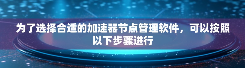 为了选择合适的加速器节点管理软件,可以按照以下步骤进行