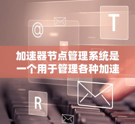 加速器节点管理系统是一个用于管理各种加速器的工具，旨在提升系统性能并减少恶意软件威胁。以下是该系统的主要功能和步骤