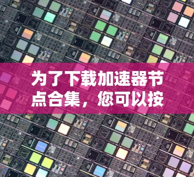 为了下载加速器节点合集,您可以按照以下步骤操作 为了下载加速器节点合集,您可以按照以下步骤操作