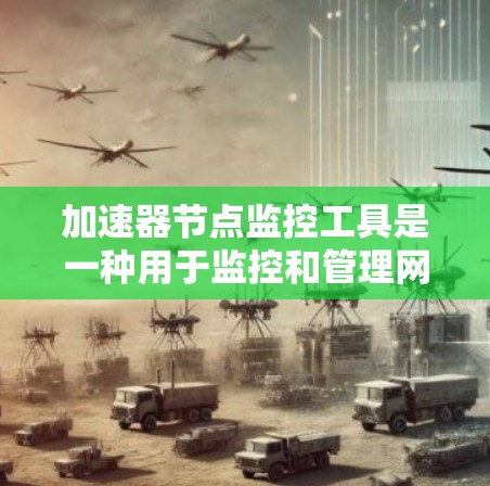 加速器节点监控工具是一种用于监控和管理网络加速器性能的软件包,旨在帮助用户优化加速器的使用和网络性能。以下是对该工具的详细分析和使用指南