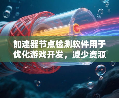 加速器节点检测软件用于优化游戏开发,减少资源消耗。以下是几种主要的工具及其特点