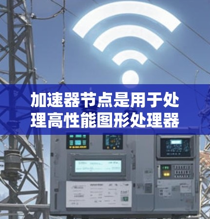 加速器节点是用于处理高性能图形处理器(GPU)的软件库,主要面向图形和视频处理任务。以下是关于加速器节点的详细解释