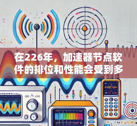 在226年,加速器节点软件的排位和性能会受到多种因素的影响,包括硬件配置、软件版本、优化设置以及使用的应用需求。以下是一些可能的加速节点软件列表,供参考 在226年,加速器节点软件的排位和性能会受到多种因素的影响,包括硬件配置、软件版本、优化设置以及使用的应用需求。以下是一些可能的加速节点软件列表,供参考