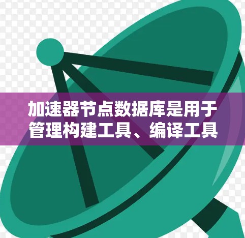 加速器节点数据库是用于管理构建工具、编译工具、调试工具等在软件开发中的关键数据库。以下是关于加速器节点数据库的详细设计和分析 加速器节点数据库是用于管理构建工具、编译工具、调试工具等在软件开发中的关键数据库。以下是关于加速器节点数据库的详细设计和分析